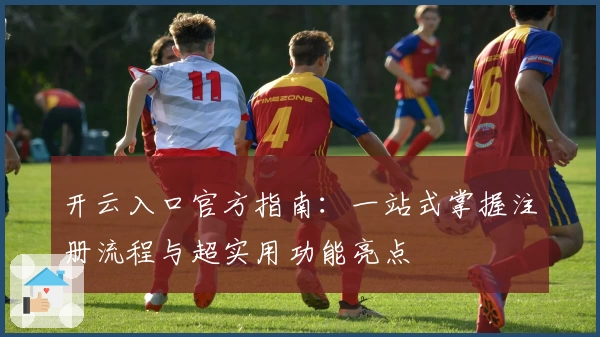 开云入口官方指南：一站式掌握注册流程与超实用功能亮点