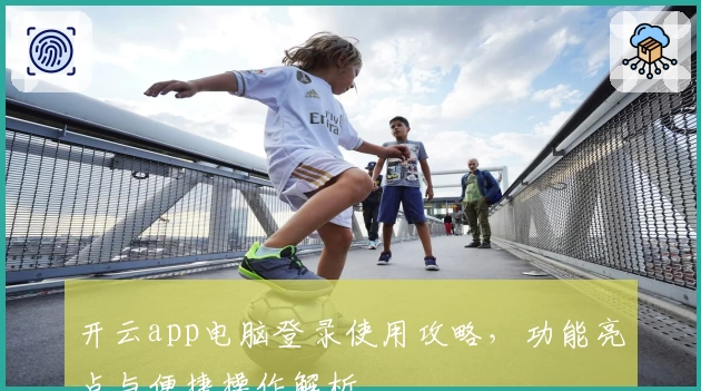 开云app电脑登录使用攻略，功能亮点与便捷操作解析