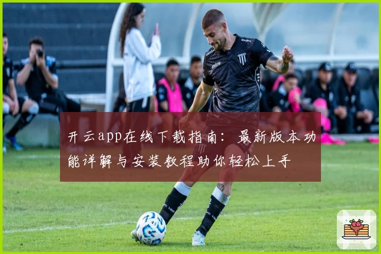 开云app在线下载指南：最新版本功能详解与安装教程助你轻松上手