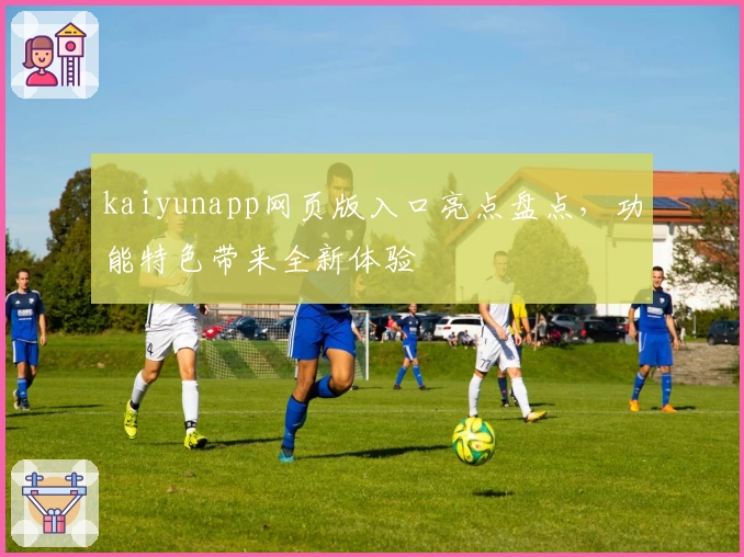kaiyunapp网页版入口亮点盘点，功能特色带来全新体验
