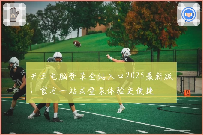 开云电脑登录全站入口2025最新版，官方一站式登录体验更便捷