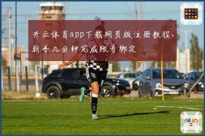 开云体育app下载网页版注册教程，新手几分钟完成账号绑定