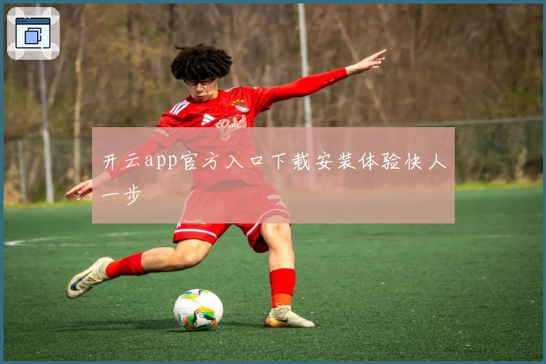 开云app官方入口下载安装体验快人一步