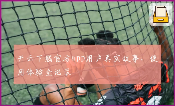 开云下载官方app用户真实故事，使用体验全记录