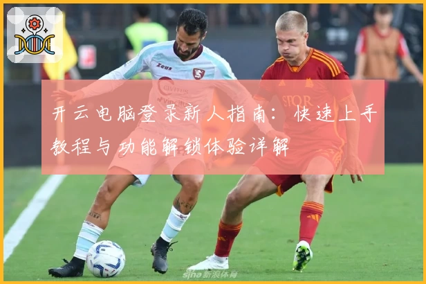 开云电脑登录新人指南：快速上手教程与功能解锁体验详解