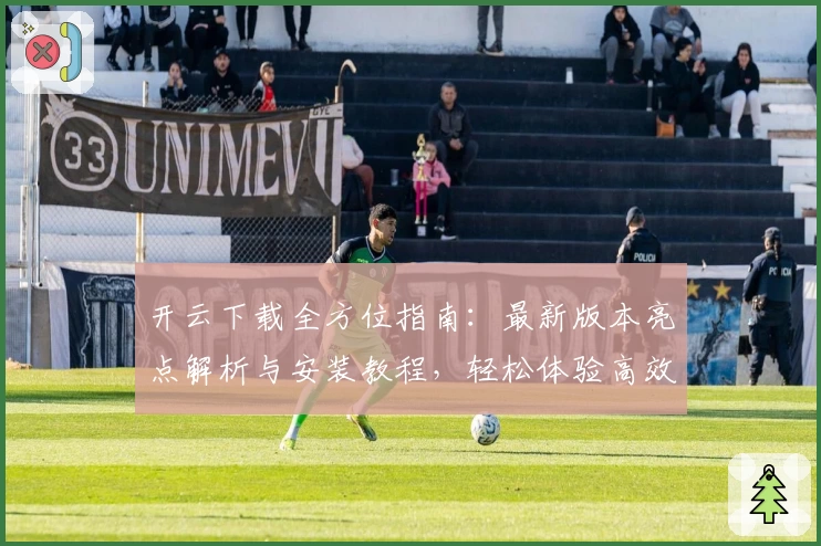 开云下载全方位指南：最新版本亮点解析与安装教程，轻松体验高效性能优化