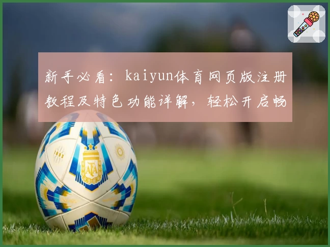 新手必看:kaiyun体育网页版注册教程及特色功能详解,轻松开启畅快体验