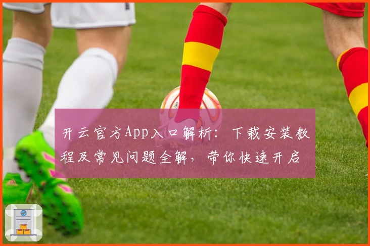 开云官方App入口解析：下载安装教程及常见问题全解，带你快速开启便捷体验
