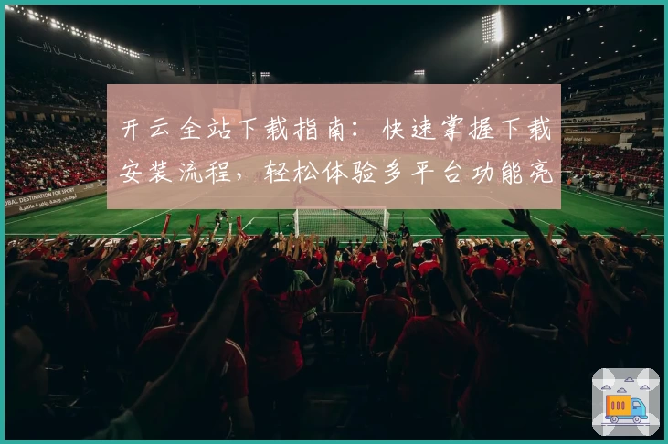 开云全站下载指南：快速掌握下载安装流程，轻松体验多平台功能亮点