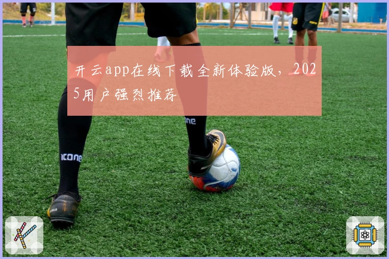 开云app在线下载全新体验版，2025用户强烈推荐