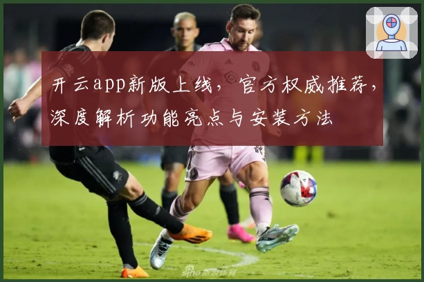 开云app新版上线，官方权威推荐，深度解析功能亮点与安装方法