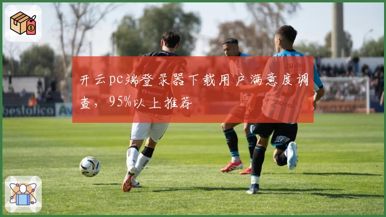 开云pc端登录器下载用户满意度调查，95%以上推荐