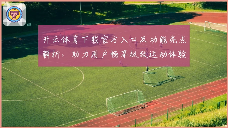 开云体育下载官方入口及功能亮点解析，助力用户畅享极致运动体验