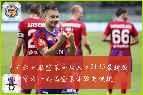 开云电脑登录全站入口2025最新版，官方一站式登录体验更便捷