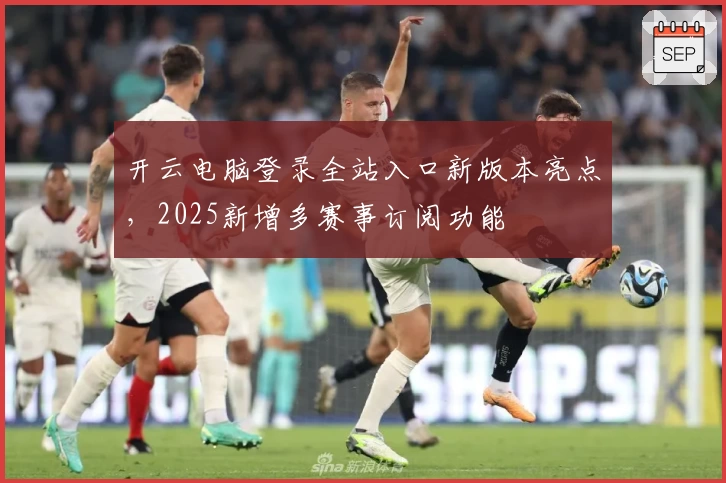 开云电脑登录全站入口新版本亮点，2025新增多赛事订阅功能