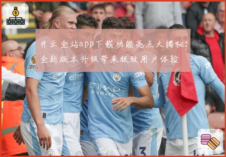 开云全站app下载功能亮点大揭秘：全新版本升级带来极致用户体验