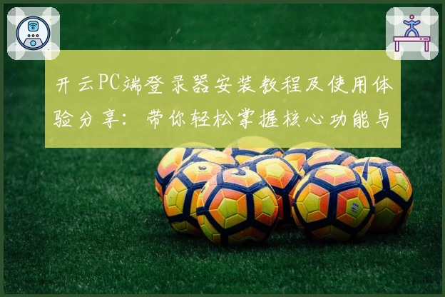 开云PC端登录器安装教程及使用体验分享：带你轻松掌握核心功能与便捷操作