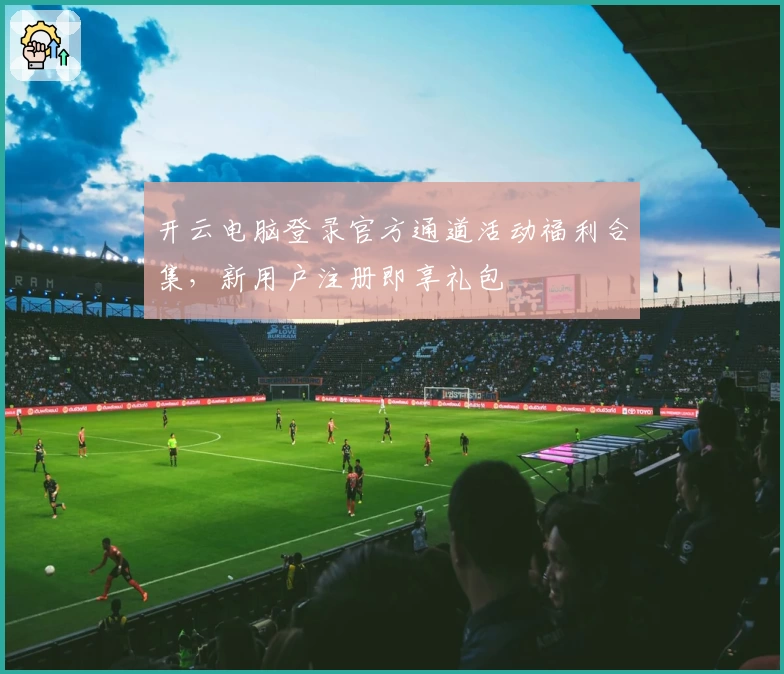 开云电脑登录官方通道活动福利合集，新用户注册即享礼包