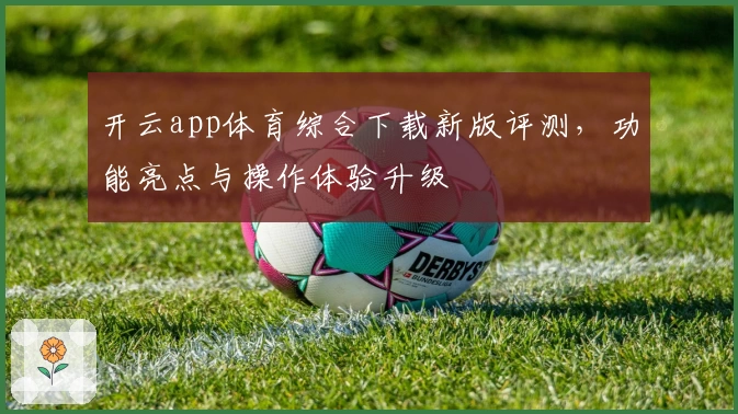 开云app体育综合下载新版评测，功能亮点与操作体验升级