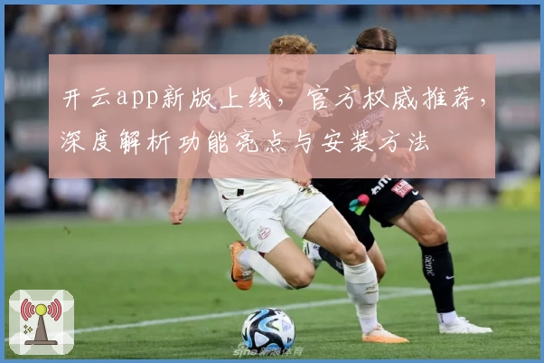 开云app新版上线，官方权威推荐，深度解析功能亮点与安装方法