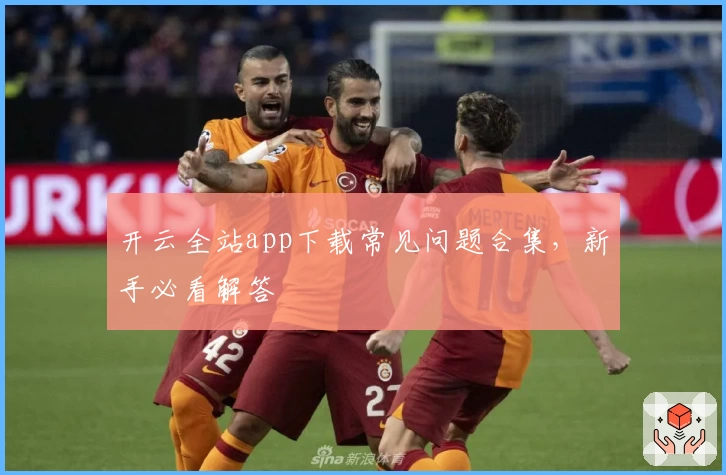 开云全站app下载常见问题合集，新手必看解答