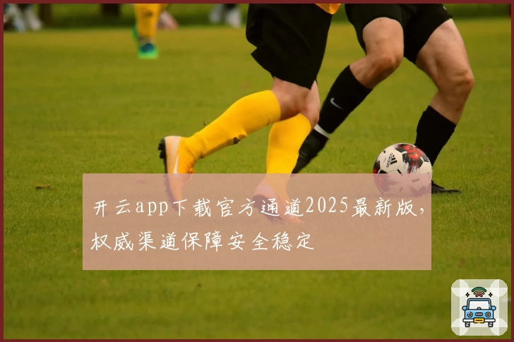 开云app下载官方通道2025最新版，权威渠道保障安全稳定
