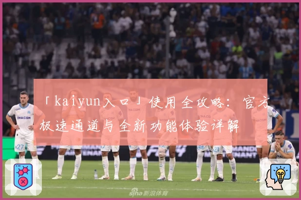 「kaiyun入口」使用全攻略：官方极速通道与全新功能体验详解